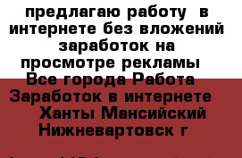 предлагаю работу  в интернете без вложений,заработок на просмотре рекламы - Все города Работа » Заработок в интернете   . Ханты-Мансийский,Нижневартовск г.